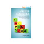 Autistic Logistics: A Parent’s Guide to Tackling Bedtime, Toilet Training, Tantrums, Hitting, and Other Everyday Challenges